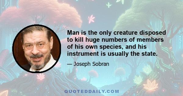 Man is the only creature disposed to kill huge numbers of members of his own species, and his instrument is usually the state.