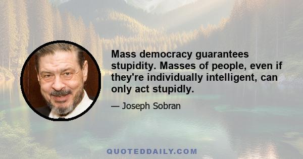 Mass democracy guarantees stupidity. Masses of people, even if they're individually intelligent, can only act stupidly.