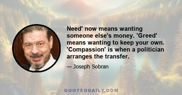 Need' now means wanting someone else's money. 'Greed' means wanting to keep your own. 'Compassion' is when a politician arranges the transfer.