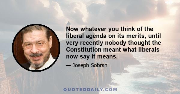 Now whatever you think of the liberal agenda on its merits, until very recently nobody thought the Constitution meant what liberals now say it means.