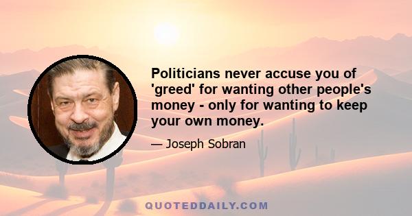 Politicians never accuse you of 'greed' for wanting other people's money - only for wanting to keep your own money.