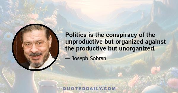 Politics is the conspiracy of the unproductive but organized against the productive but unorganized.