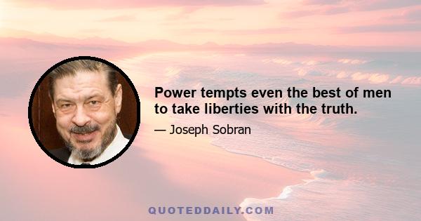 Power tempts even the best of men to take liberties with the truth.