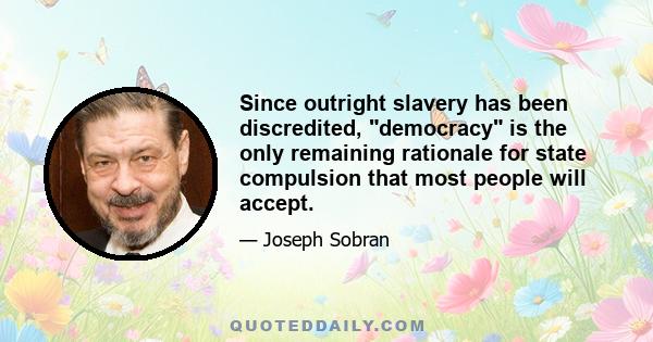 Since outright slavery has been discredited, democracy is the only remaining rationale for state compulsion that most people will accept.