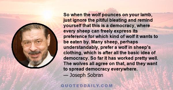 So when the wolf pounces on your lamb, just ignore the pitiful bleating and remind yourself that this is a democracy, where every sheep can freely express its preference for which kind of wolf it wants to be eaten by.