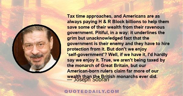 Tax time approaches, and Americans are as always paying H & R Block billions to help them save some of their wealth from their ravenous government. Pitiful, in a way: it underlines the grim but unacknowledged fact that