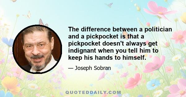 The difference between a politician and a pickpocket is that a pickpocket doesn't always get indignant when you tell him to keep his hands to himself.