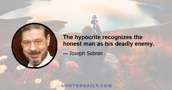 The hypocrite recognizes the honest man as his deadly enemy.