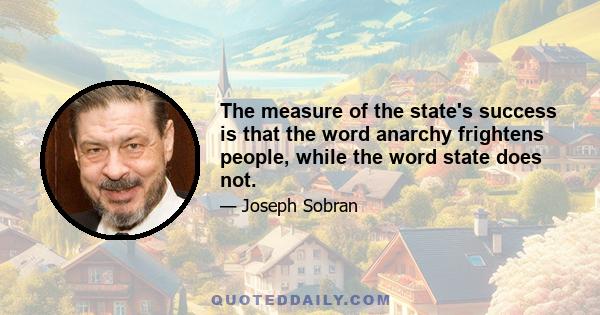 The measure of the state's success is that the word anarchy frightens people, while the word state does not.