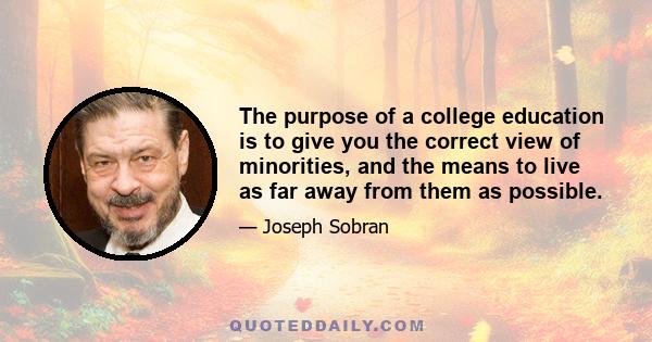 The purpose of a college education is to give you the correct view of minorities, and the means to live as far away from them as possible.