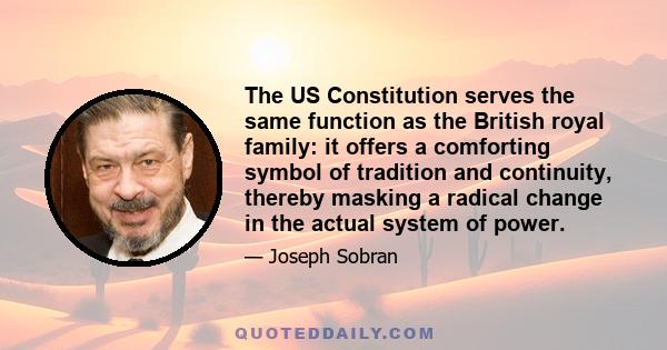 The US Constitution serves the same function as the British royal family: it offers a comforting symbol of tradition and continuity, thereby masking a radical change in the actual system of power.