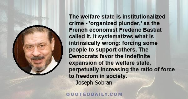 The welfare state is institutionalized crime - 'organized plunder,' as the French economist Frederic Bastiat called it. It systematizes what is intrinsically wrong: forcing some people to support others. The Democrats