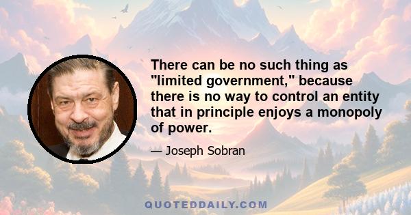 There can be no such thing as limited government, because there is no way to control an entity that in principle enjoys a monopoly of power.