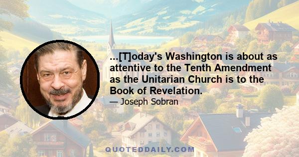 ...[T]oday's Washington is about as attentive to the Tenth Amendment as the Unitarian Church is to the Book of Revelation.