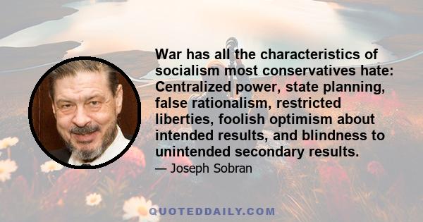 War has all the characteristics of socialism most conservatives hate: Centralized power, state planning, false rationalism, restricted liberties, foolish optimism about intended results, and blindness to unintended