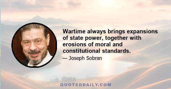 Wartime always brings expansions of state power, together with erosions of moral and constitutional standards.