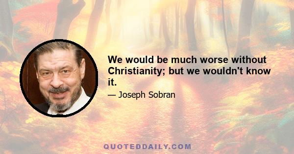 We would be much worse without Christianity; but we wouldn't know it.