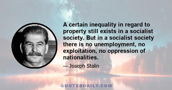 A certain inequality in regard to property still exists in a socialist society. But in a socialist society there is no unemployment, no exploitation, no oppression of nationalities.