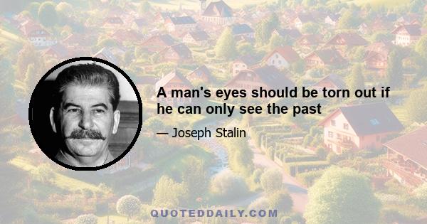 A man's eyes should be torn out if he can only see the past