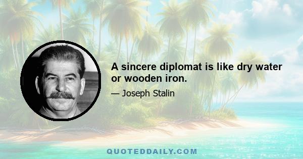 A sincere diplomat is like dry water or wooden iron.