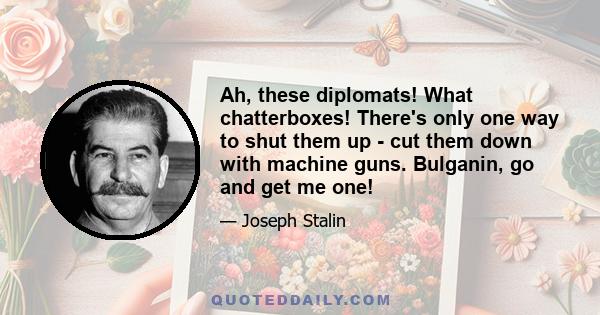 Ah, these diplomats! What chatterboxes! There's only one way to shut them up - cut them down with machine guns. Bulganin, go and get me one!