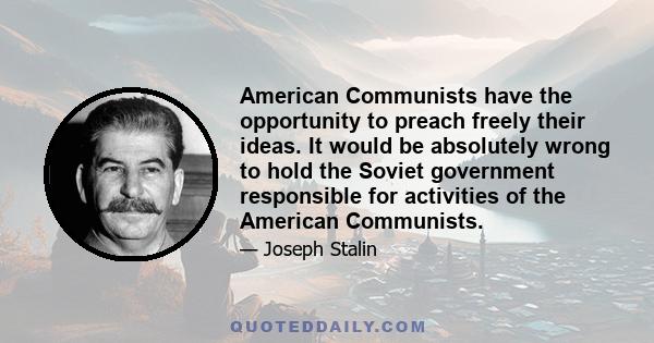 American Communists have the opportunity to preach freely their ideas. It would be absolutely wrong to hold the Soviet government responsible for activities of the American Communists.