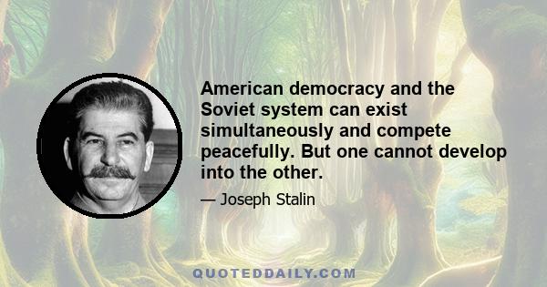 American democracy and the Soviet system can exist simultaneously and compete peacefully. But one cannot develop into the other.