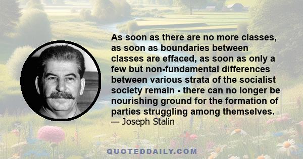 As soon as there are no more classes, as soon as boundaries between classes are effaced, as soon as only a few but non-fundamental differences between various strata of the socialist society remain - there can no longer 