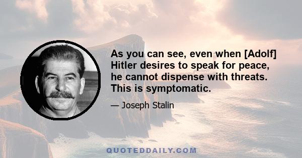 As you can see, even when [Adolf] Hitler desires to speak for peace, he cannot dispense with threats. This is symptomatic.