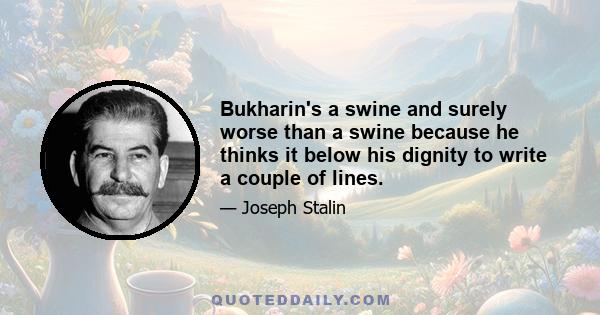 Bukharin's a swine and surely worse than a swine because he thinks it below his dignity to write a couple of lines.