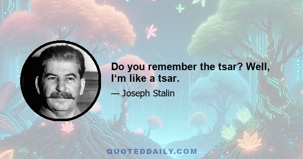 Do you remember the tsar? Well, I‘m like a tsar.