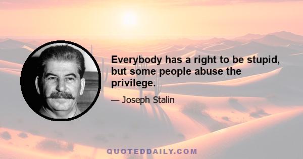 Everybody has a right to be stupid, but some people abuse the privilege.