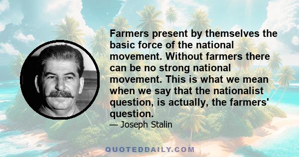 Farmers present by themselves the basic force of the national movement. Without farmers there can be no strong national movement. This is what we mean when we say that the nationalist question, is actually, the farmers' 