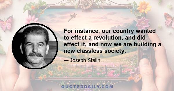 For instance, our country wanted to effect a revolution, and did effect it, and now we are building a new classless society.