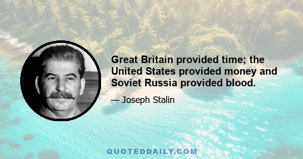 Great Britain provided time; the United States provided money and Soviet Russia provided blood.