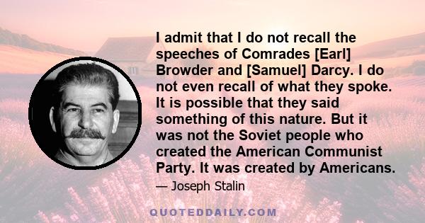 I admit that I do not recall the speeches of Comrades [Earl] Browder and [Samuel] Darcy. I do not even recall of what they spoke. It is possible that they said something of this nature. But it was not the Soviet people