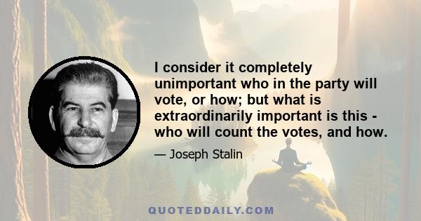 I consider it completely unimportant who in the party will vote, or how; but what is extraordinarily important is this - who will count the votes, and how.