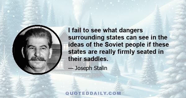 I fail to see what dangers surrounding states can see in the ideas of the Soviet people if these states are really firmly seated in their saddles.