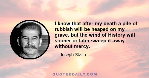 I know that after my death a pile of rubbish will be heaped on my grave, but the wind of History will sooner or later sweep it away without mercy.