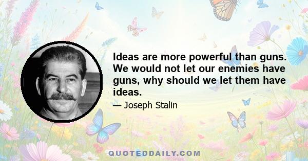 Ideas are more powerful than guns. We would not let our enemies have guns, why should we let them have ideas.