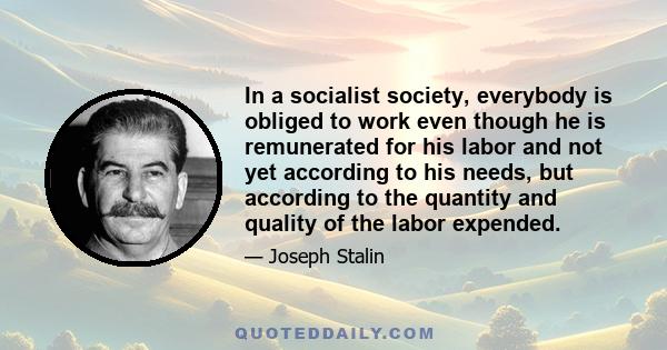 In a socialist society, everybody is obliged to work even though he is remunerated for his labor and not yet according to his needs, but according to the quantity and quality of the labor expended.