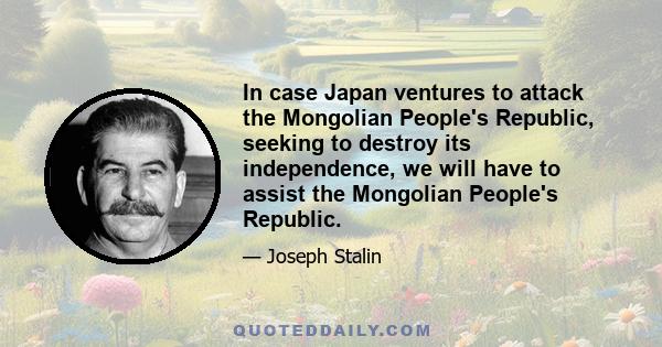 In case Japan ventures to attack the Mongolian People's Republic, seeking to destroy its independence, we will have to assist the Mongolian People's Republic.