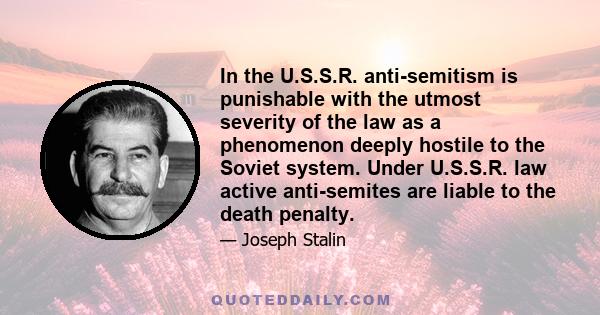 In the U.S.S.R. anti-semitism is punishable with the utmost severity of the law as a phenomenon deeply hostile to the Soviet system. Under U.S.S.R. law active anti-semites are liable to the death penalty.