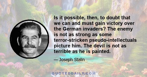 Is it possible, then, to doubt that we can and must gain victory over the German invaders? The enemy is not as strong as some terror-stricken pseudo-intellectuals picture him. The devil is not as terrible as he is