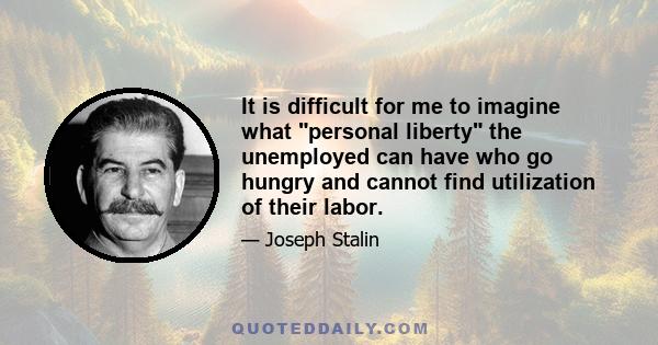 It is difficult for me to imagine what personal liberty the unemployed can have who go hungry and cannot find utilization of their labor.