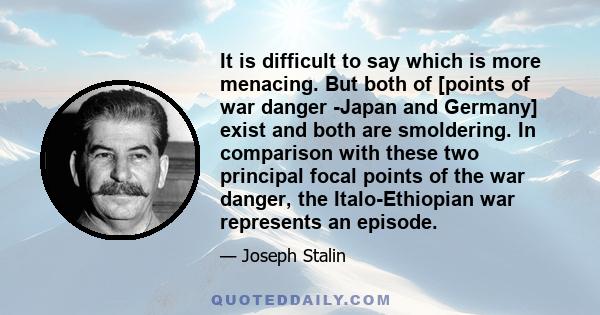 It is difficult to say which is more menacing. But both of [points of war danger -Japan and Germany] exist and both are smoldering. In comparison with these two principal focal points of the war danger, the