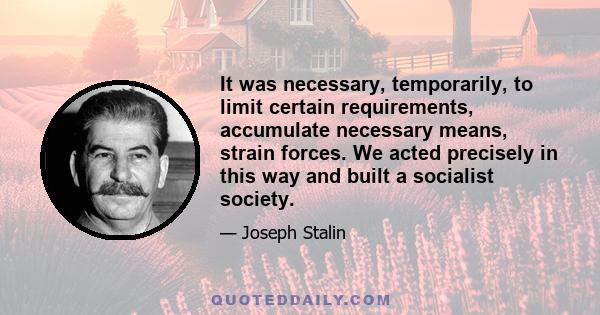 It was necessary, temporarily, to limit certain requirements, accumulate necessary means, strain forces. We acted precisely in this way and built a socialist society.