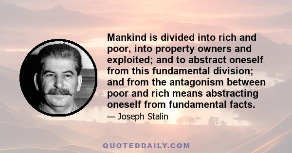 Mankind is divided into rich and poor, into property owners and exploited; and to abstract oneself from this fundamental division; and from the antagonism between poor and rich means abstracting oneself from fundamental 