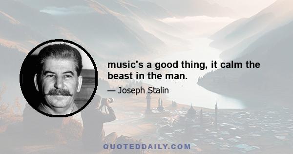 music's a good thing, it calm the beast in the man.