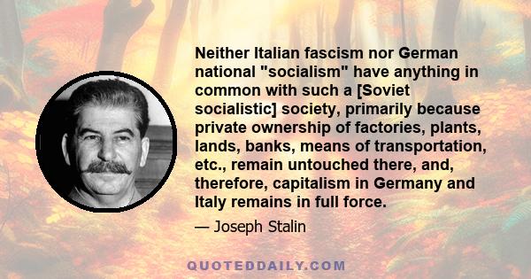 Neither Italian fascism nor German national socialism have anything in common with such a [Soviet socialistic] society, primarily because private ownership of factories, plants, lands, banks, means of transportation,